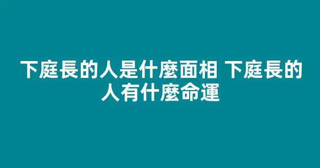 下庭長的人是什麼面相 下庭長的人有什麼命運